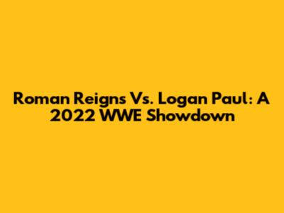 Roman Reigns Vs. Logan Paul: A 2022 WWE Showdown