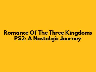 Romance Of The Three Kingdoms PS2: A Nostalgic Journey