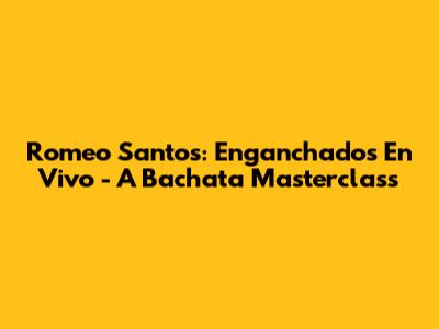 Romeo Santos: Enganchados En Vivo - A Bachata Masterclass