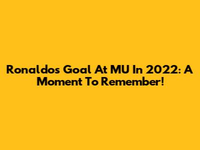 Ronaldo's Goal At MU In 2022: A Moment To Remember!