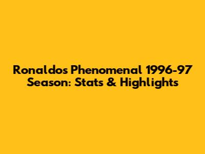 Ronaldo's Phenomenal 1996-97 Season: Stats & Highlights