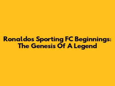 Ronaldo's Sporting FC Beginnings: The Genesis Of A Legend