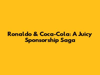 Ronaldo & Coca-Cola: A Juicy Sponsorship Saga