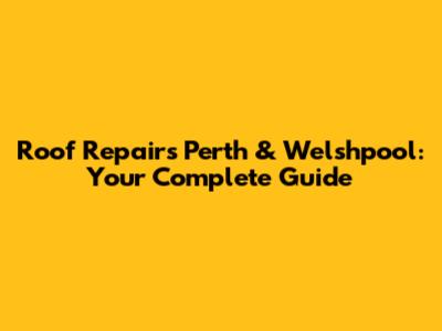 Roof Repairs Perth & Welshpool: Your Complete Guide