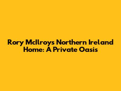 Rory McIlroy's Northern Ireland Home: A Private Oasis