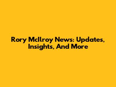 Rory McIlroy News: Updates, Insights, And More