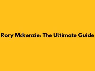 Rory Mckenzie: The Ultimate Guide