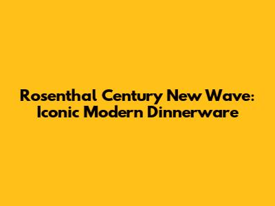 Rosenthal Century New Wave: Iconic Modern Dinnerware