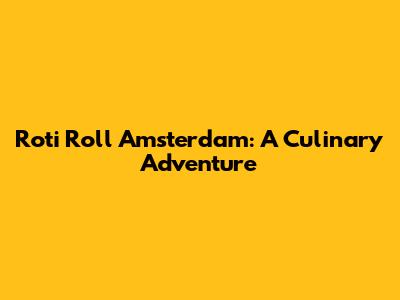 Roti Roll Amsterdam: A Culinary Adventure