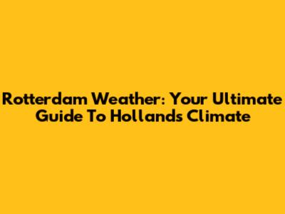 Rotterdam Weather: Your Ultimate Guide To Holland's Climate