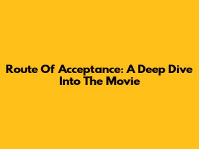 Route Of Acceptance: A Deep Dive Into The Movie