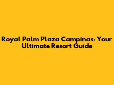 Royal Palm Plaza Campinas: Your Ultimate Resort Guide