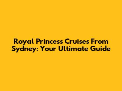 Royal Princess Cruises From Sydney: Your Ultimate Guide