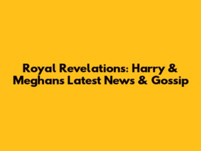 Royal Revelations: Harry & Meghan's Latest News & Gossip