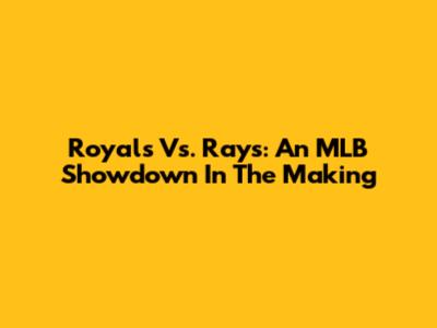 Royals Vs. Rays: An MLB Showdown In The Making
