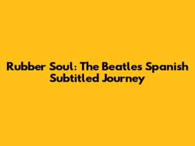Rubber Soul: The Beatles' Spanish Subtitled Journey