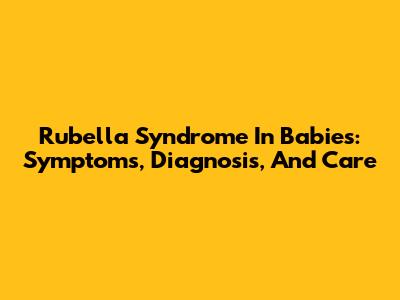 Rubella Syndrome In Babies: Symptoms, Diagnosis, And Care