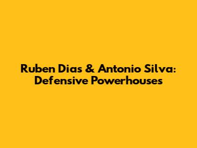 Ruben Dias & Antonio Silva: Defensive Powerhouses