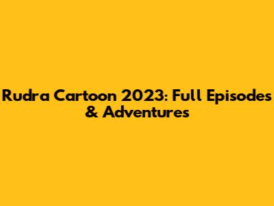 Rudra Cartoon 2023: Full Episodes & Adventures