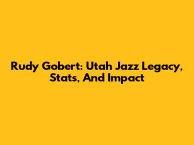 Rudy Gobert: Utah Jazz Legacy, Stats, And Impact
