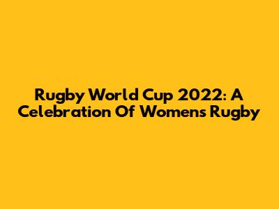 Rugby World Cup 2022: A Celebration Of Women's Rugby