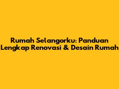 Rumah Selangorku: Panduan Lengkap Renovasi & Desain Rumah