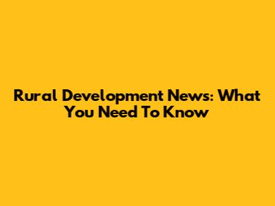 Rural Development News: What You Need To Know
