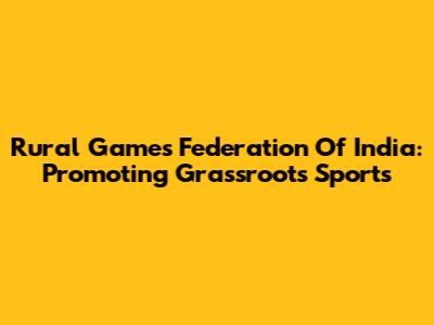 Rural Games Federation Of India: Promoting Grassroots Sports
