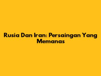 Rusia Dan Iran: Persaingan Yang Memanas