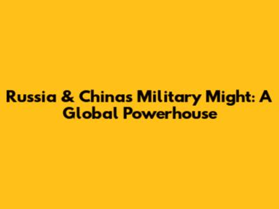 Russia & China's Military Might: A Global Powerhouse
