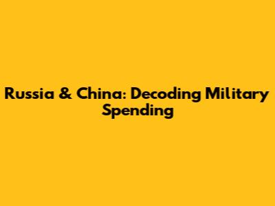 Russia & China: Decoding Military Spending