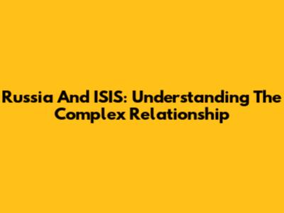 Russia And ISIS: Understanding The Complex Relationship