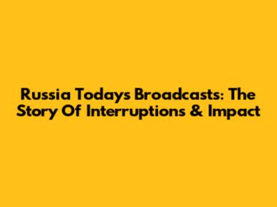 Russia Today's Broadcasts: The Story Of Interruptions & Impact