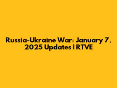 Russia-Ukraine War: January 7, 2025 Updates | RTVE