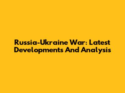 Russia-Ukraine War: Latest Developments And Analysis