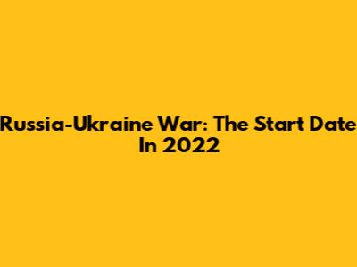 Russia-Ukraine War: The Start Date In 2022