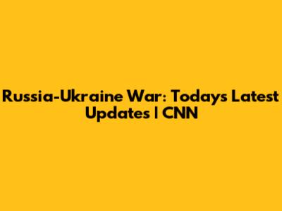 Russia-Ukraine War: Today's Latest Updates | CNN