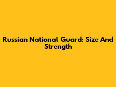 Russian National Guard: Size And Strength