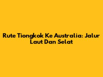 Rute Tiongkok Ke Australia: Jalur Laut Dan Selat