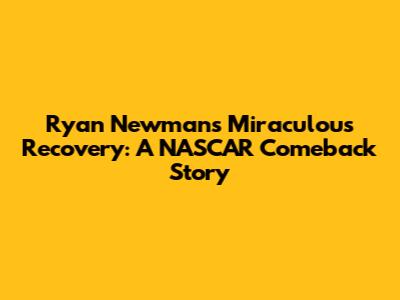 Ryan Newman's Miraculous Recovery: A NASCAR Comeback Story