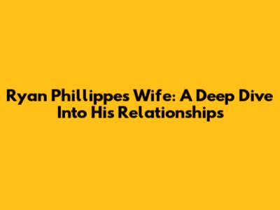 Ryan Phillippe's Wife: A Deep Dive Into His Relationships