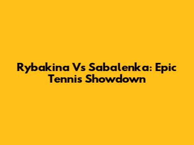 Rybakina Vs Sabalenka: Epic Tennis Showdown