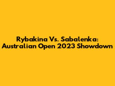 Rybakina Vs. Sabalenka: Australian Open 2023 Showdown