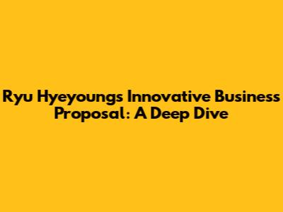 Ryu Hyeyoung's Innovative Business Proposal: A Deep Dive