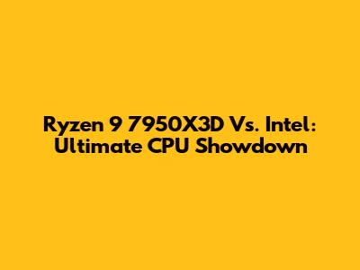 Ryzen 9 7950X3D Vs. Intel: Ultimate CPU Showdown