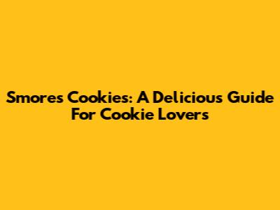 S'mores Cookies: A Delicious Guide For Cookie Lovers