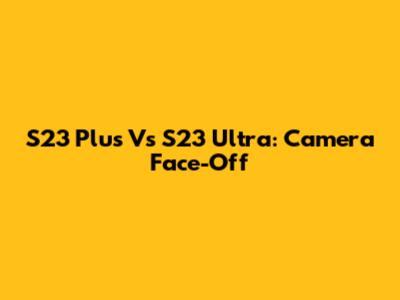S23 Plus Vs S23 Ultra: Camera Face-Off