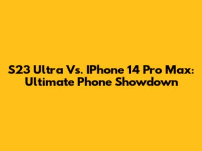 S23 Ultra Vs. IPhone 14 Pro Max: Ultimate Phone Showdown