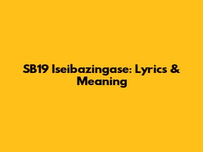 SB19 'Iseibazingase': Lyrics & Meaning