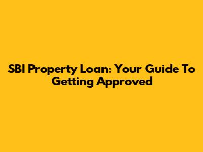 SBI Property Loan: Your Guide To Getting Approved